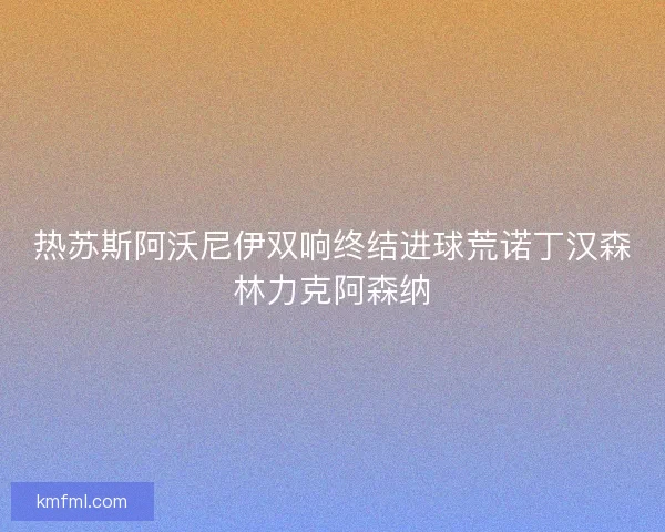 热苏斯阿沃尼伊双响终结进球荒诺丁汉森林力克阿森纳