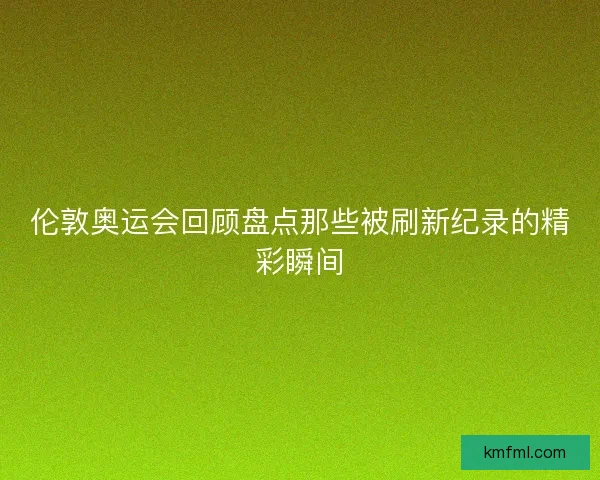 伦敦奥运会回顾盘点那些被刷新纪录的精彩瞬间