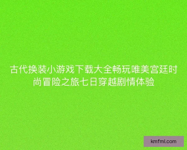古代换装小游戏下载大全畅玩唯美宫廷时尚冒险之旅七日穿越剧情体验