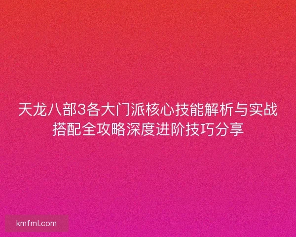 天龙八部3各大门派核心技能解析与实战搭配全攻略深度进阶技巧分享