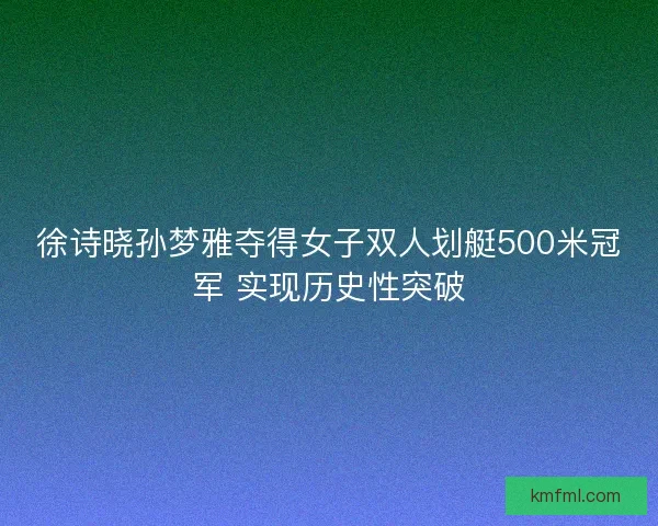 徐诗晓孙梦雅夺得女子双人划艇500米冠军 实现历史性突破
