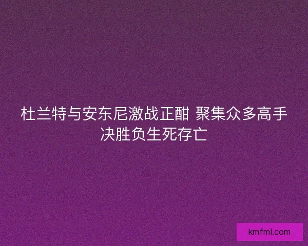 杜兰特与安东尼激战正酣 聚集众多高手决胜负生死存亡