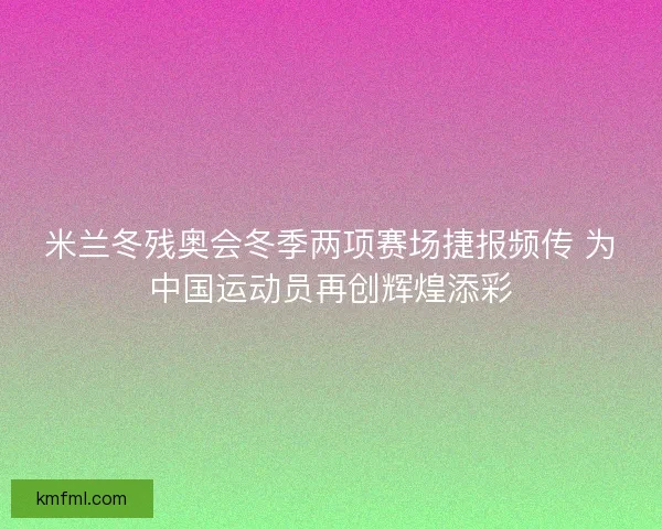 米兰冬残奥会冬季两项赛场捷报频传 为中国运动员再创辉煌添彩