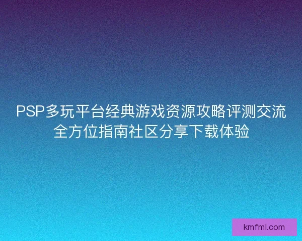 PSP多玩平台经典游戏资源攻略评测交流全方位指南社区分享下载体验