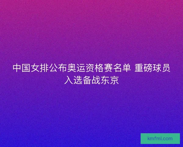 中国女排公布奥运资格赛名单 重磅球员入选备战东京