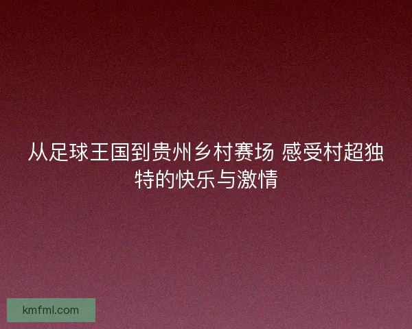 从足球王国到贵州乡村赛场 感受村超独特的快乐与激情
