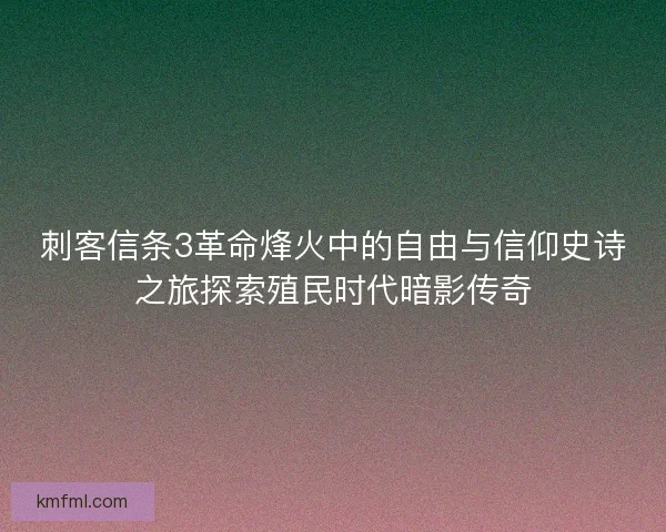 刺客信条3革命烽火中的自由与信仰史诗之旅探索殖民时代暗影传奇