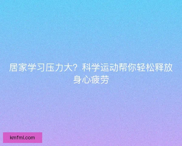 居家学习压力大？科学运动帮你轻松释放身心疲劳