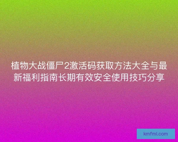 植物大战僵尸2激活码获取方法大全与最新福利指南长期有效安全使用技巧分享 植物大战僵尸2激活码获取方法大全与最新福利指南长期有效安全使用技巧分享