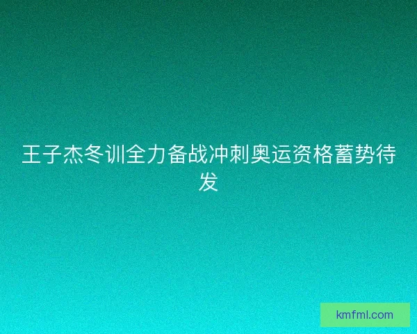王子杰冬训全力备战冲刺奥运资格蓄势待发