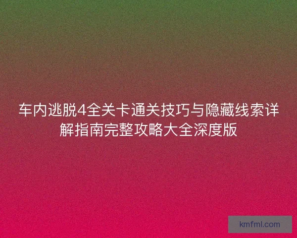车内逃脱4全关卡通关技巧与隐藏线索详解指南完整攻略大全深度版