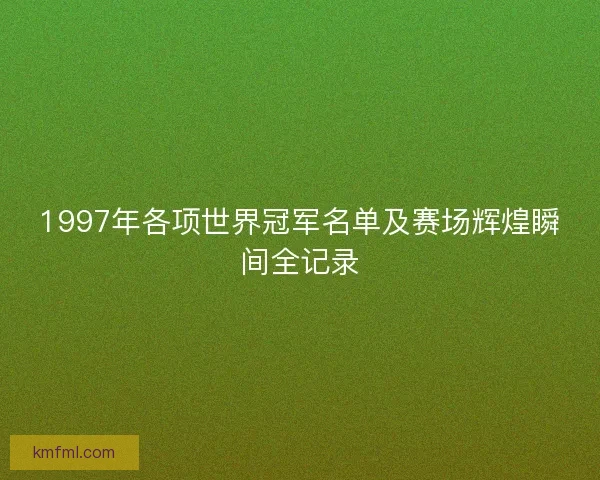 1997年各项世界冠军名单及赛场辉煌瞬间全记录