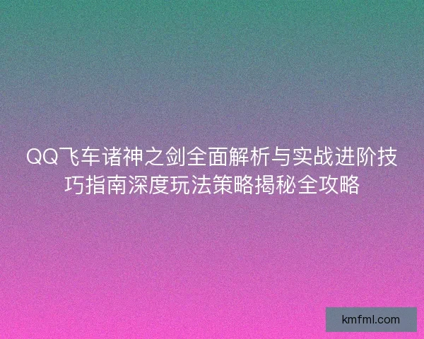 QQ飞车诸神之剑全面解析与实战进阶技巧指南深度玩法策略揭秘全攻略