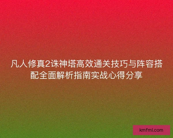 凡人修真2诛神塔高效通关技巧与阵容搭配全面解析指南实战心得分享
