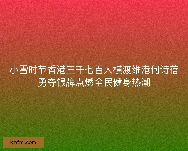 小雪时节香港三千七百人横渡维港何诗蓓勇夺银牌点燃全民健身热潮