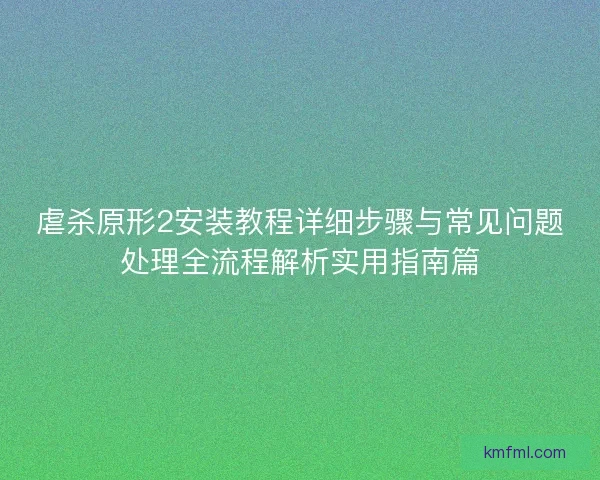 虐杀原形2安装教程详细步骤与常见问题处理全流程解析实用指南篇