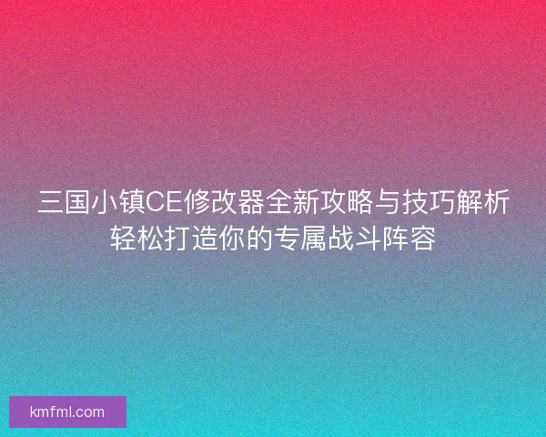 三国小镇CE修改器全新攻略与技巧解析轻松打造你的专属战斗阵容
