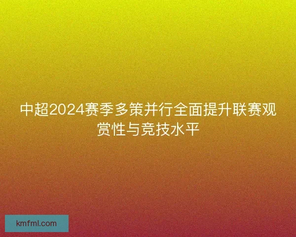 中超2024赛季多策并行全面提升联赛观赏性与竞技水平