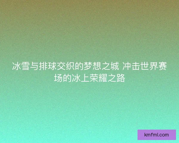 冰雪与排球交织的梦想之城 冲击世界赛场的冰上荣耀之路