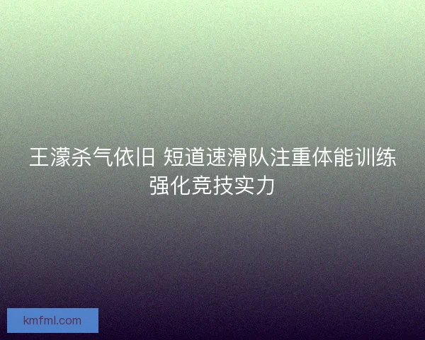 王濛杀气依旧 短道速滑队注重体能训练强化竞技实力