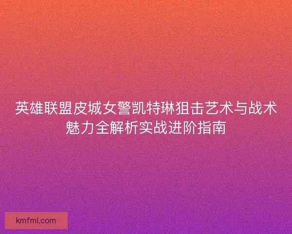 英雄联盟皮城女警凯特琳狙击艺术与战术魅力全解析实战进阶指南