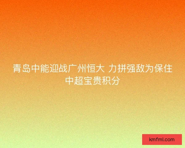 青岛中能迎战广州恒大 力拼强敌为保住中超宝贵积分 青岛中能迎战广州恒大 力拼强敌为保住中超宝贵积分