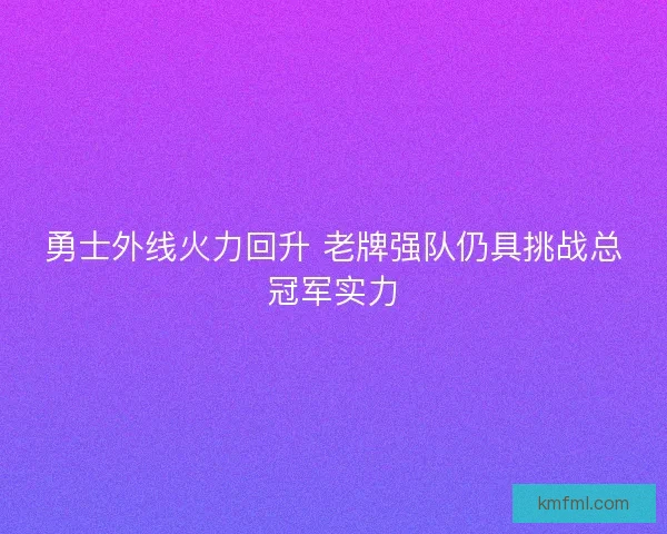 勇士外线火力回升 老牌强队仍具挑战总冠军实力 勇士外线火力回升 老牌强队仍具挑战总冠军实力
