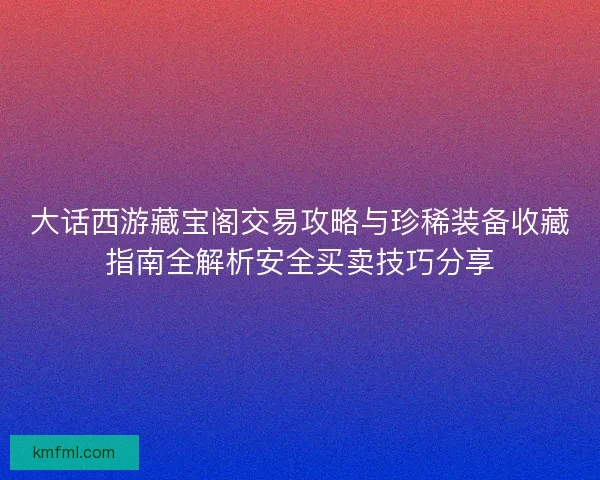 大话西游藏宝阁交易攻略与珍稀装备收藏指南全解析安全买卖技巧分享 大话西游藏宝阁交易攻略与珍稀装备收藏指南全解析安全买卖技巧分享