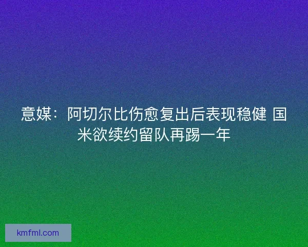 意媒:阿切尔比伤愈复出后表现稳健 国米欲续约留队再踢一年 意媒:阿切尔比伤愈复出后表现稳健 国米欲续约留队再踢一年