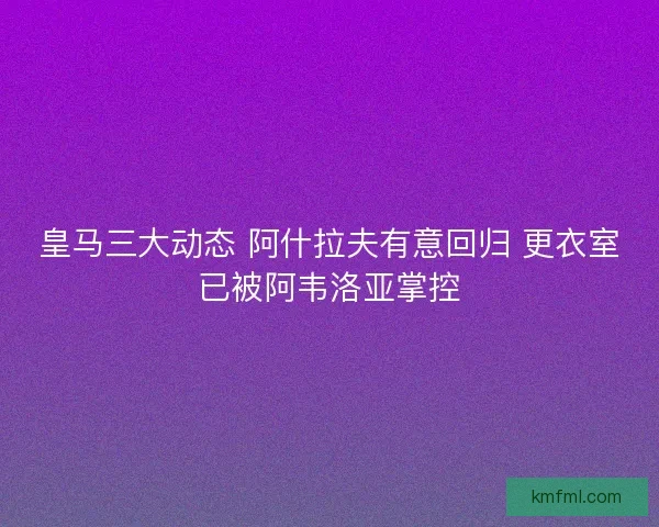 皇马三大动态 阿什拉夫有意回归 更衣室已被阿韦洛亚掌控 皇马三大动态 阿什拉夫有意回归 更衣室已被阿韦洛亚掌控