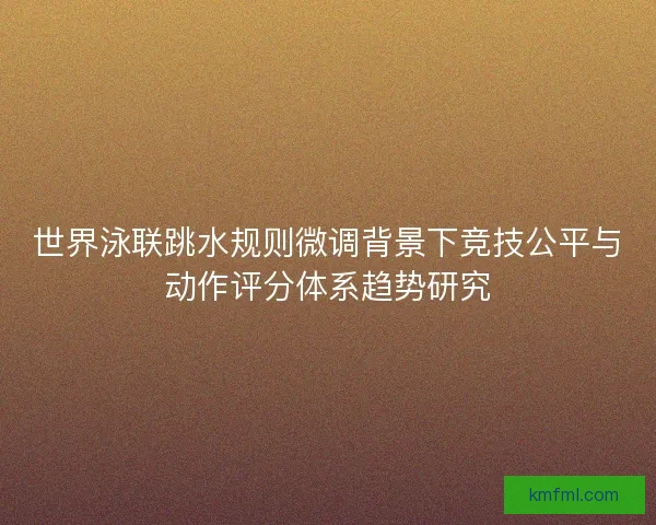 世界泳联跳水规则微调背景下竞技公平与动作评分体系趋势研究 世界泳联跳水规则微调背景下竞技公平与动作评分体系趋势研究