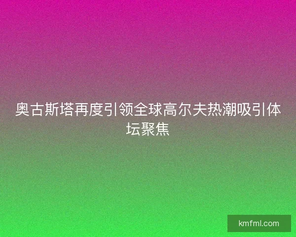 奥古斯塔再度引领全球高尔夫热潮吸引体坛聚焦 奥古斯塔再度引领全球高尔夫热潮吸引体坛聚焦
