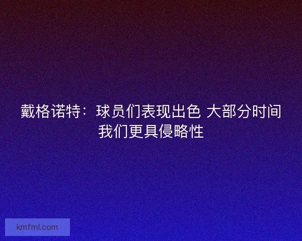 戴格诺特：球员们表现出色 大部分时间我们更具侵略性