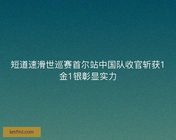 短道速滑世巡赛首尔站中国队收官斩获1金1银彰显实力 短道速滑世巡赛首尔站中国队收官斩获1金1银彰显实力