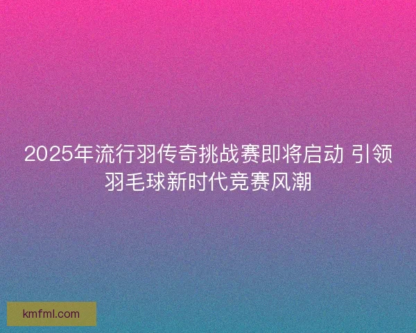 2025年流行羽传奇挑战赛即将启动 引领羽毛球新时代竞赛风潮 2025年流行羽传奇挑战赛即将启动 引领羽毛球新时代竞赛风潮