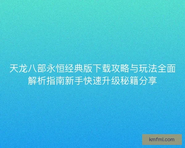 天龙八部永恒经典版下载攻略与玩法全面解析指南新手快速升级秘籍分享