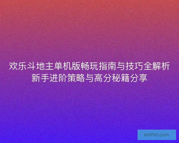 欢乐斗地主单机版畅玩指南与技巧全解析新手进阶策略与高分秘籍分享
