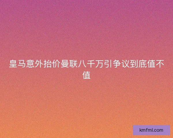 皇马意外抬价曼联八千万引争议到底值不值