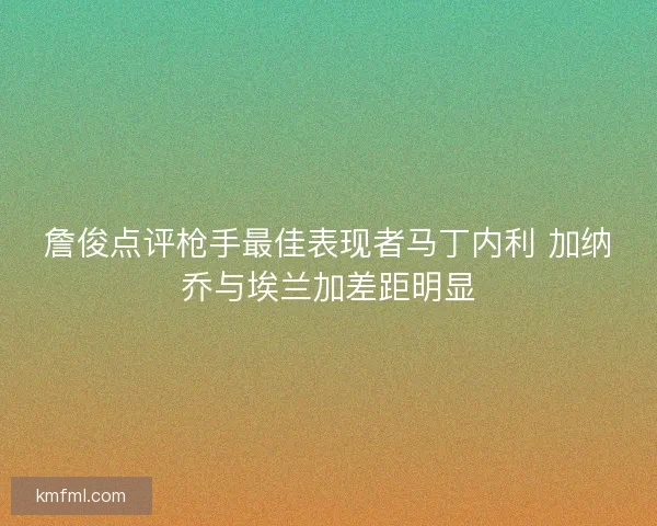 詹俊点评枪手最佳表现者马丁内利 加纳乔与埃兰加差距明显