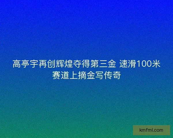 高亭宇再创辉煌夺得第三金 速滑100米赛道上摘金写传奇