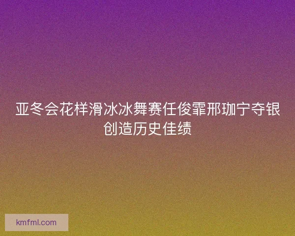 亚冬会花样滑冰冰舞赛任俊霏邢珈宁夺银创造历史佳绩