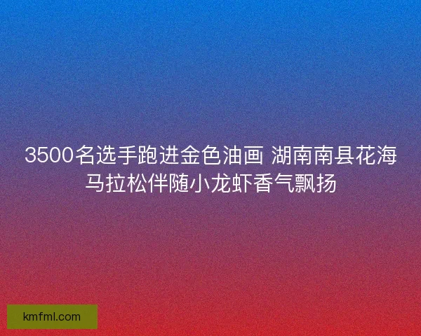 3500名选手跑进金色油画 湖南南县花海马拉松伴随小龙虾香气飘扬
