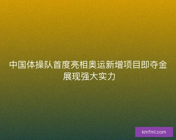 中国体操队首度亮相奥运新增项目即夺金 展现强大实力